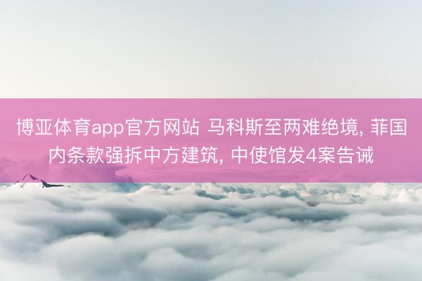 博亚体育app官方网站 马科斯至两难绝境， 菲国内条款强拆中方建筑， 中使馆发4案告诫