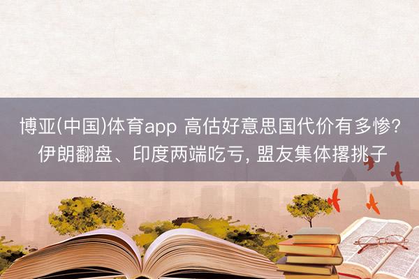 博亚(中国)体育app 高估好意思国代价有多惨? 伊朗翻盘、印度两端吃亏, 盟友集体撂挑子
