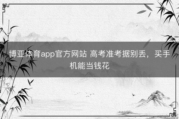 博亚体育app官方网站 高考准考据别丢,买手机能当钱花