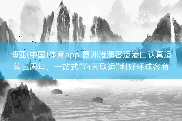 博亚(中国)体育app 琶洲港澳客运港口认真运营三周年，一站式“海天联运”利好环球客商