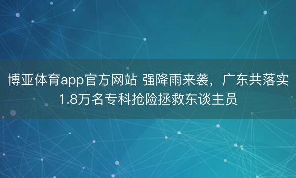 博亚体育app官方网站 强降雨来袭，广东共落实1.8万名专科抢险拯救东谈主员