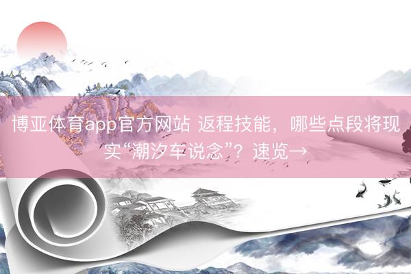 博亚体育app官方网站 返程技能，哪些点段将现实“潮汐车说念”？速览→