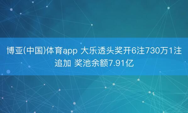 博亚(中国)体育app 大乐透头奖开6注730万1注追加 奖池余额7.91亿