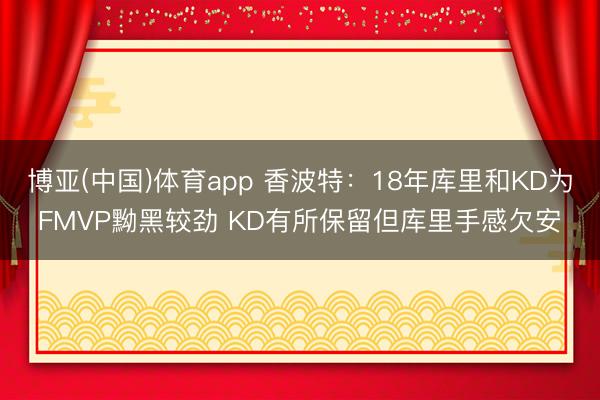 博亚(中国)体育app 香波特：18年库里和KD为FMVP黝黑较劲 KD有所保留但库里手感欠安