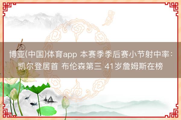 博亚(中国)体育app 本赛季季后赛小节射中率：凯尔登居首 布伦森第三 41岁詹姆斯在榜