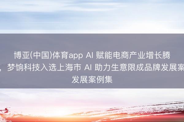博亚(中国)体育app AI 赋能电商产业增长腾达态，梦饷科技入选上海市 AI 助力生意限成品牌发展案例集