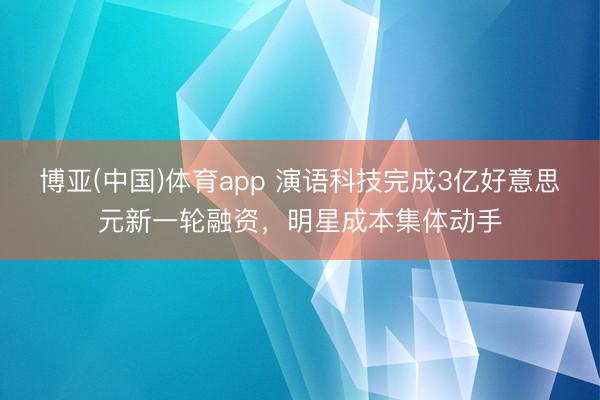 博亚(中国)体育app 演语科技完成3亿好意思元新一轮融资，明星成本集体动手