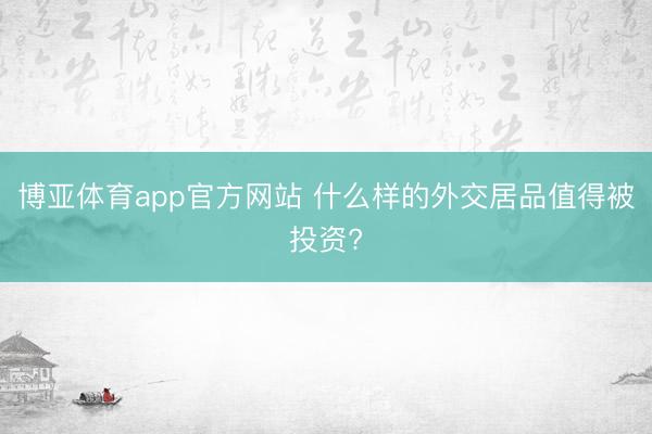 博亚体育app官方网站 什么样的外交居品值得被投资?