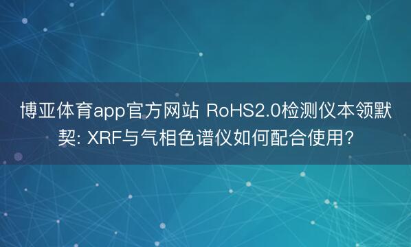 博亚体育app官方网站 RoHS2.0检测仪本领默契: XRF与气相色谱仪如何配合使用?