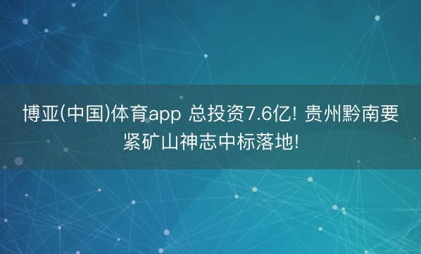 博亚(中国)体育app 总投资7.6亿! 贵州黔南要紧矿山神志中标落地!