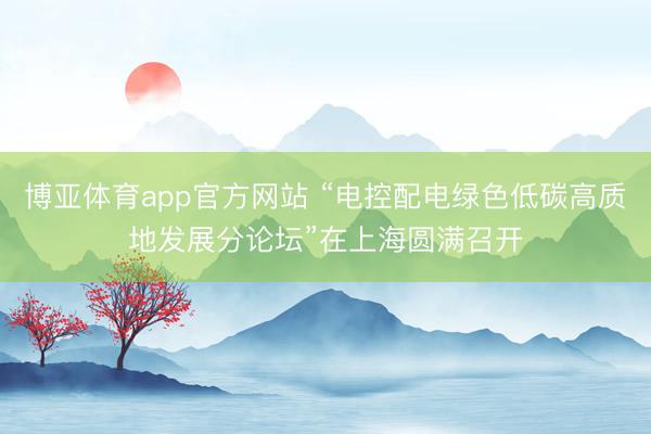 博亚体育app官方网站 “电控配电绿色低碳高质地发展分论坛”在上海圆满召开