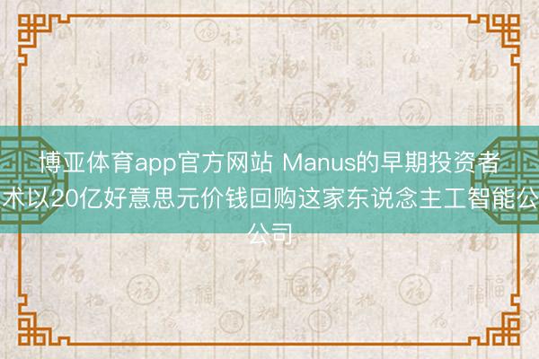 博亚体育app官方网站 Manus的早期投资者权术以20亿好意思元价钱回购这家东说念主工智能公司