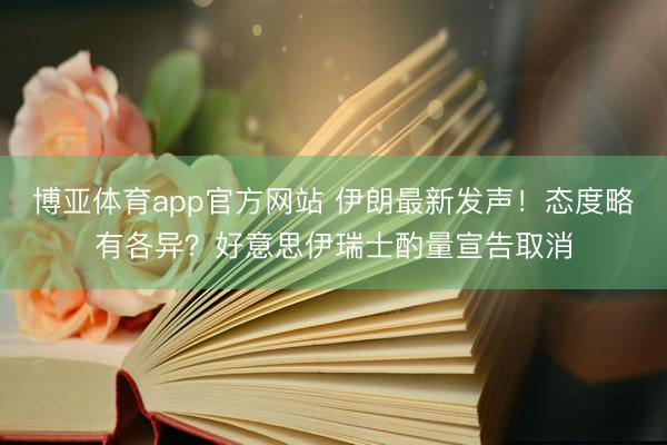 博亚体育app官方网站 伊朗最新发声！态度略有各异？好意思伊瑞士酌量宣告取消
