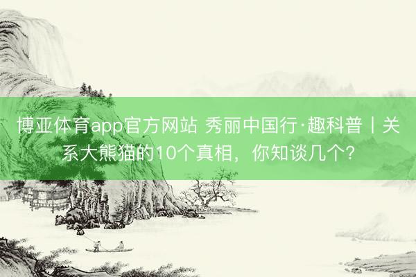 博亚体育app官方网站 秀丽中国行·趣科普丨关系大熊猫的10个真相，你知谈几个?