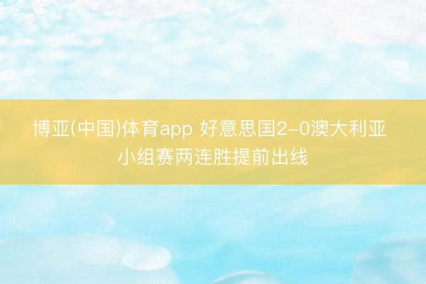 博亚(中国)体育app 好意思国2-0澳大利亚 小组赛两连胜提前出线