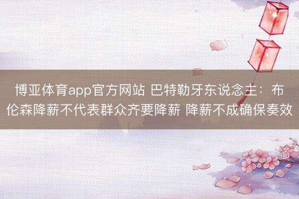 博亚体育app官方网站 巴特勒牙东说念主:布伦森降薪不代表群众齐要降薪 降薪不成确保奏效